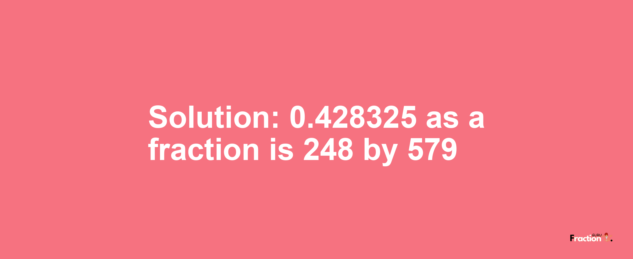 Solution:0.428325 as a fraction is 248/579